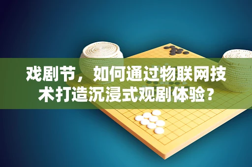 戏剧节，如何通过物联网技术打造沉浸式观剧体验？