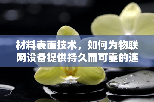 材料表面技术，如何为物联网设备提供持久而可靠的连接？