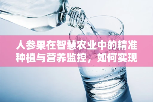 人参果在智慧农业中的精准种植与营养监控，如何实现？