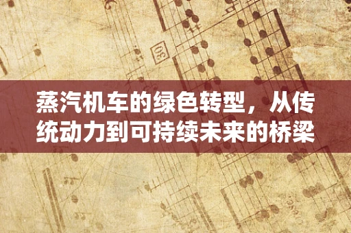 蒸汽机车的绿色转型，从传统动力到可持续未来的桥梁？