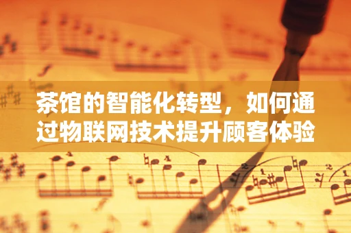 茶馆的智能化转型，如何通过物联网技术提升顾客体验？