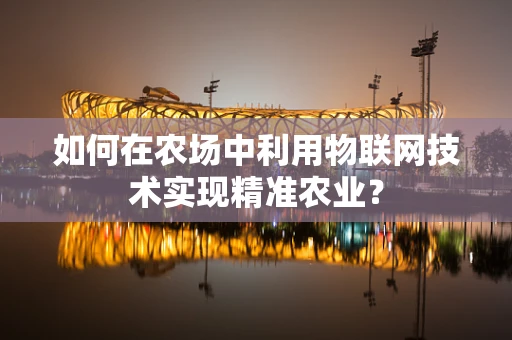 如何在农场中利用物联网技术实现精准农业？