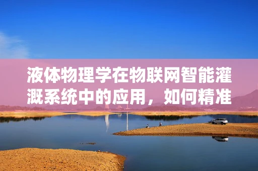 液体物理学在物联网智能灌溉系统中的应用，如何精准调控作物生长环境？