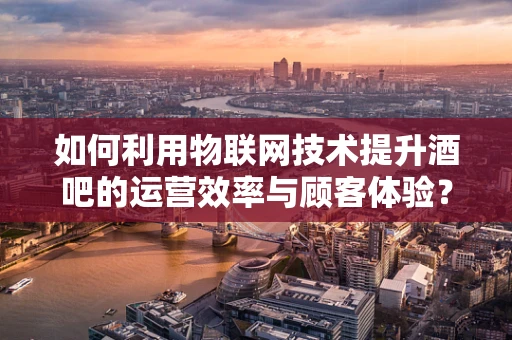 如何利用物联网技术提升酒吧的运营效率与顾客体验？