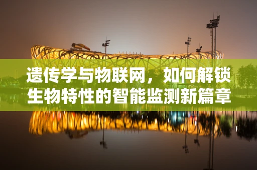 遗传学与物联网，如何解锁生物特性的智能监测新篇章？