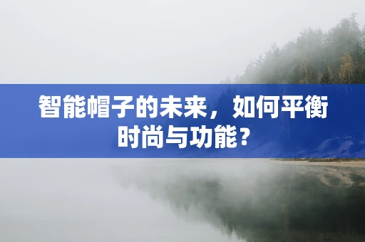 智能帽子的未来，如何平衡时尚与功能？