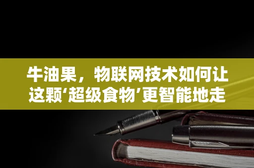 牛油果，物联网技术如何让这颗‘超级食物’更智能地走进我们的生活？