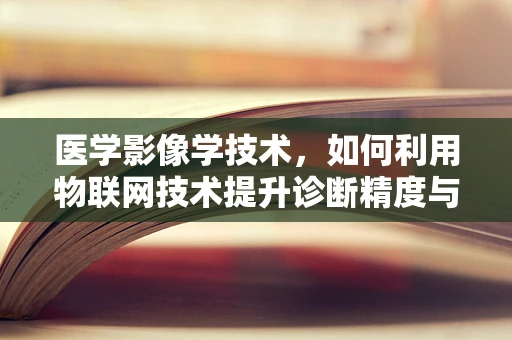 医学影像学技术，如何利用物联网技术提升诊断精度与效率？