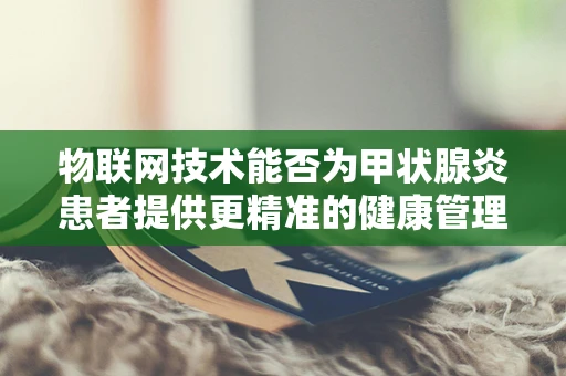 物联网技术能否为甲状腺炎患者提供更精准的健康管理？