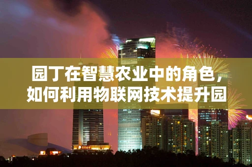 园丁在智慧农业中的角色，如何利用物联网技术提升园艺管理效率？