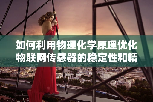 如何利用物理化学原理优化物联网传感器的稳定性和精度？