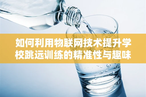 如何利用物联网技术提升学校跳远训练的精准性与趣味性？