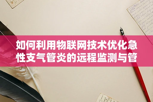 如何利用物联网技术优化急性支气管炎的远程监测与管理？