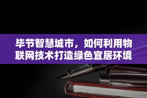毕节智慧城市，如何利用物联网技术打造绿色宜居环境？