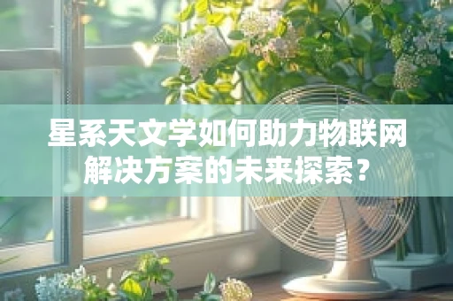 星系天文学如何助力物联网解决方案的未来探索？