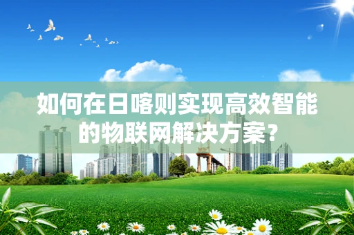 如何在日喀则实现高效智能的物联网解决方案？