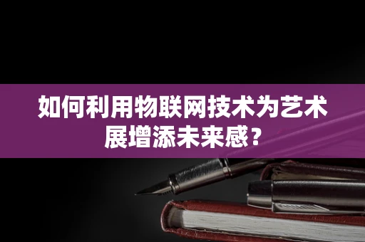 如何利用物联网技术为艺术展增添未来感？
