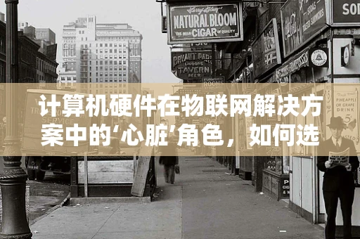 计算机硬件在物联网解决方案中的‘心脏’角色，如何选择最合适的硬件？