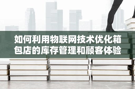 如何利用物联网技术优化箱包店的库存管理和顾客体验？