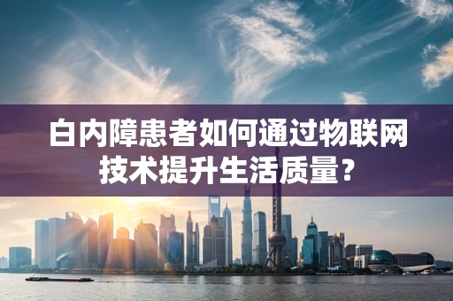 白内障患者如何通过物联网技术提升生活质量？