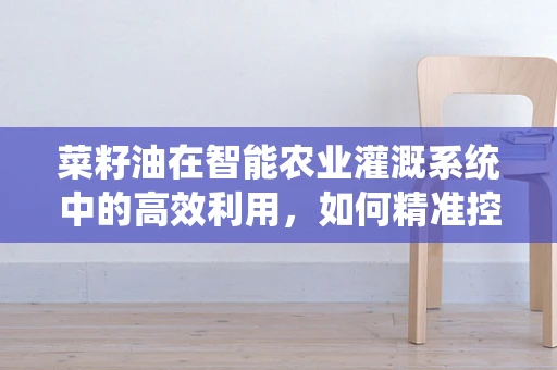菜籽油在智能农业灌溉系统中的高效利用，如何精准控制以节约成本？