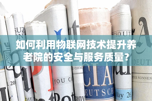 如何利用物联网技术提升养老院的安全与服务质量？