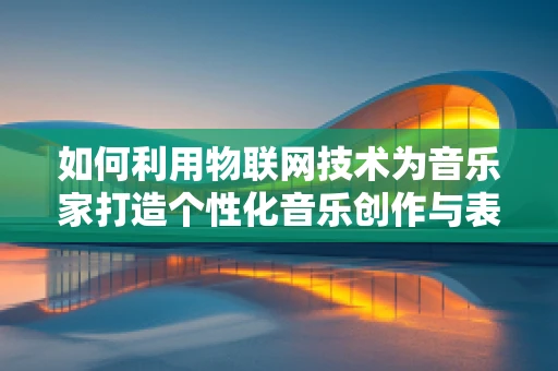 如何利用物联网技术为音乐家打造个性化音乐创作与表演体验？