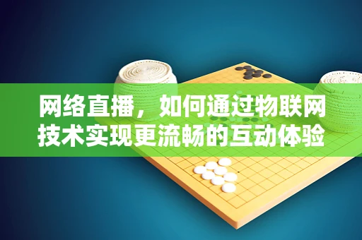 网络直播，如何通过物联网技术实现更流畅的互动体验？