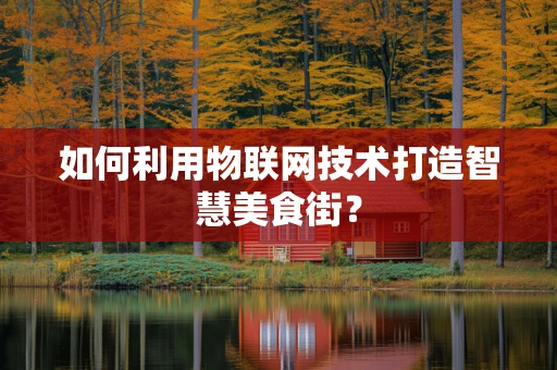 如何利用物联网技术打造智慧美食街？