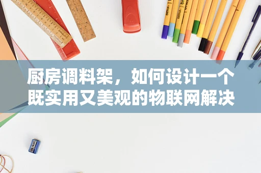 厨房调料架，如何设计一个既实用又美观的物联网解决方案？
