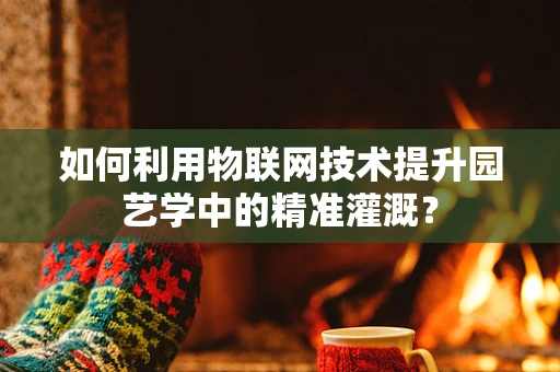 如何利用物联网技术提升园艺学中的精准灌溉？