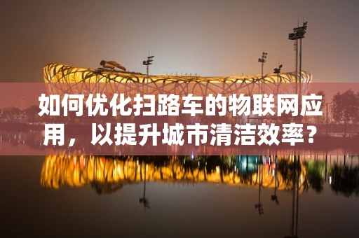 如何优化扫路车的物联网应用，以提升城市清洁效率？