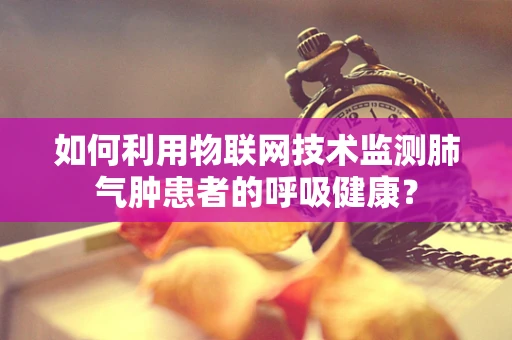 如何利用物联网技术监测肺气肿患者的呼吸健康？