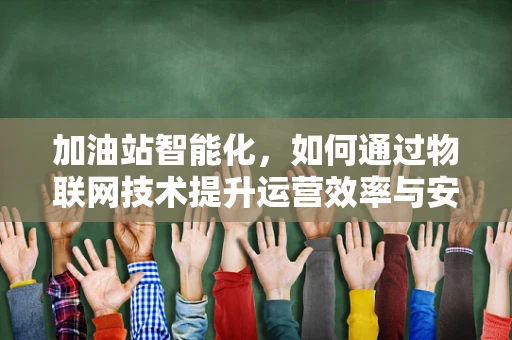 加油站智能化，如何通过物联网技术提升运营效率与安全？