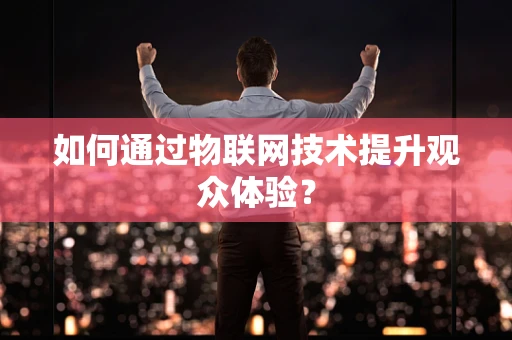 如何通过物联网技术提升观众体验？