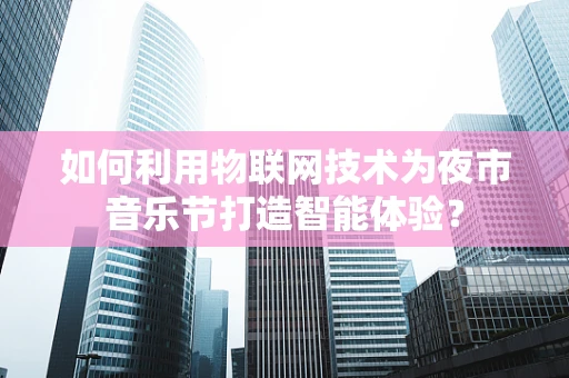 如何利用物联网技术为夜市音乐节打造智能体验？