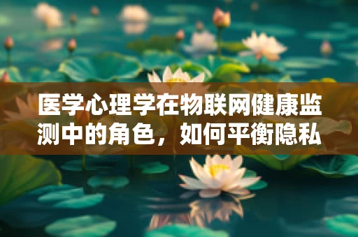 医学心理学在物联网健康监测中的角色，如何平衡隐私与心理健康？
