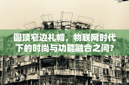 圆顶窄边礼帽，物联网时代下的时尚与功能融合之问？