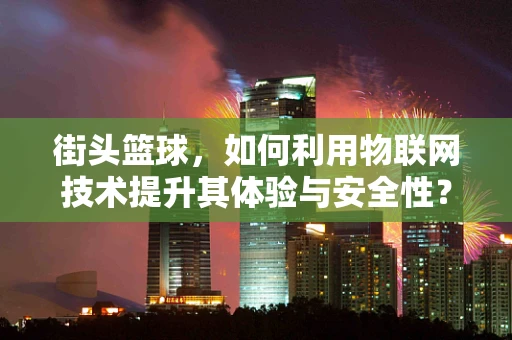 街头篮球，如何利用物联网技术提升其体验与安全性？
