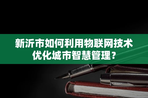 新沂市如何利用物联网技术优化城市智慧管理？
