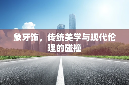 象牙饰，传统美学与现代伦理的碰撞