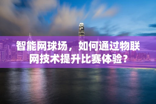 智能网球场，如何通过物联网技术提升比赛体验？