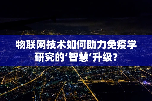 物联网技术如何助力免疫学研究的‘智慧’升级？