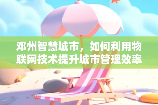 邓州智慧城市，如何利用物联网技术提升城市管理效率？