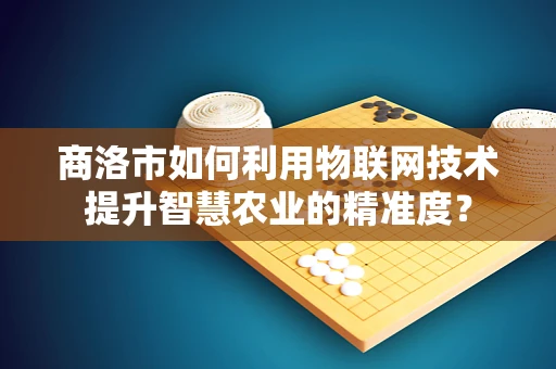 商洛市如何利用物联网技术提升智慧农业的精准度？