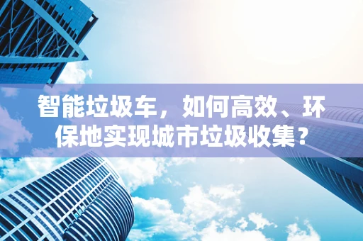 智能垃圾车，如何高效、环保地实现城市垃圾收集？