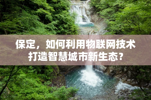 保定，如何利用物联网技术打造智慧城市新生态？