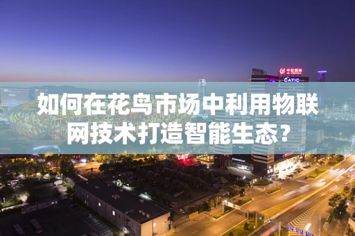 如何在花鸟市场中利用物联网技术打造智能生态？