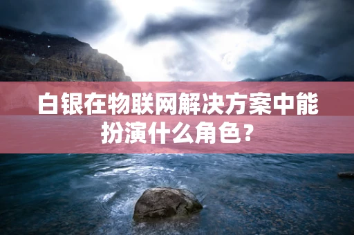白银在物联网解决方案中能扮演什么角色？