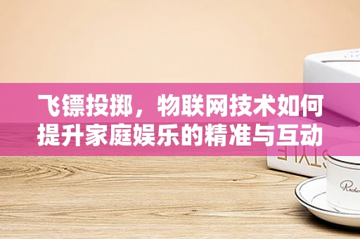 飞镖投掷，物联网技术如何提升家庭娱乐的精准与互动性？